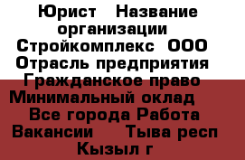 Юрист › Название организации ­ Стройкомплекс, ООО › Отрасль предприятия ­ Гражданское право › Минимальный оклад ­ 1 - Все города Работа » Вакансии   . Тыва респ.,Кызыл г.